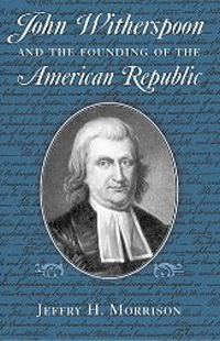 John Witherspoon and the Founding of the American Republic by Jeffry H. Morrison